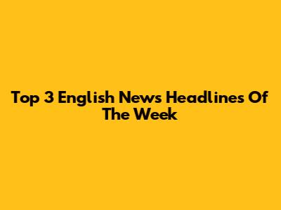 Top 3 English News Headlines Of The Week