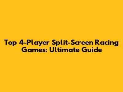 Top 4-Player Split-Screen Racing Games: Ultimate Guide