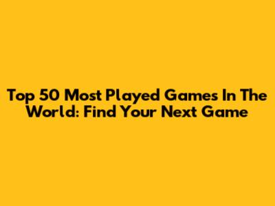Top 50 Most Played Games In The World: Find Your Next Game