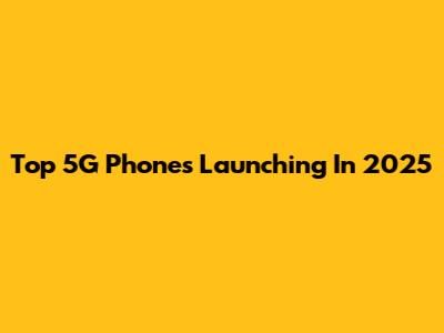 Top 5G Phones Launching In 2025