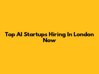 Top AI Startups Hiring In London Now