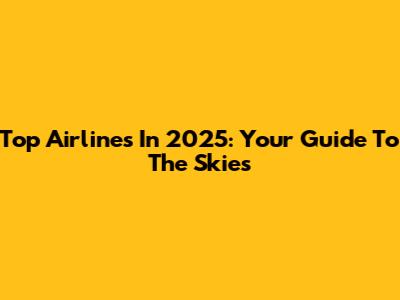 Top Airlines In 2025: Your Guide To The Skies