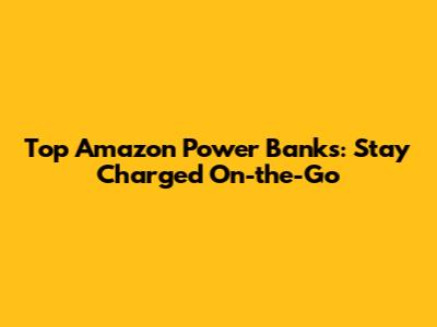 Top Amazon Power Banks: Stay Charged On-the-Go