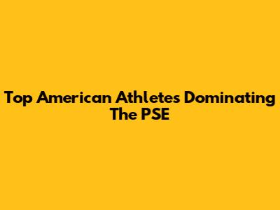 Top American Athletes Dominating The PSE