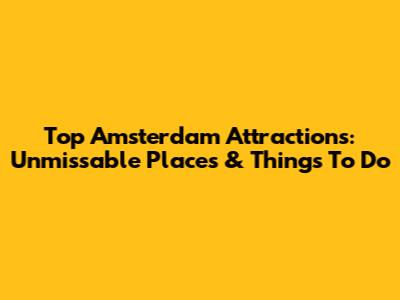 Top Amsterdam Attractions: Unmissable Places & Things To Do