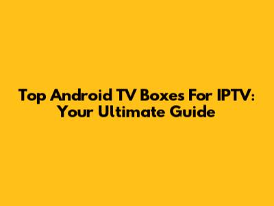 Top Android TV Boxes For IPTV: Your Ultimate Guide