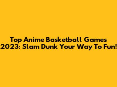 Top Anime Basketball Games 2023: Slam Dunk Your Way To Fun!