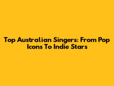 Top Australian Singers: From Pop Icons To Indie Stars