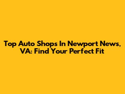 Top Auto Shops In Newport News, VA: Find Your Perfect Fit