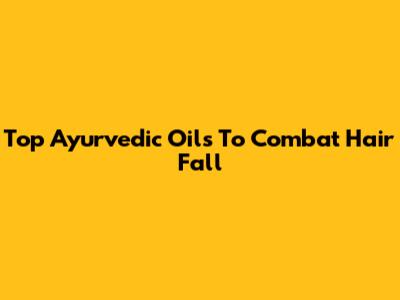 Top Ayurvedic Oils To Combat Hair Fall
