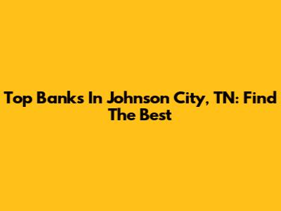 Top Banks In Johnson City, TN: Find The Best