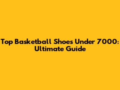 Top Basketball Shoes Under 7000: Ultimate Guide
