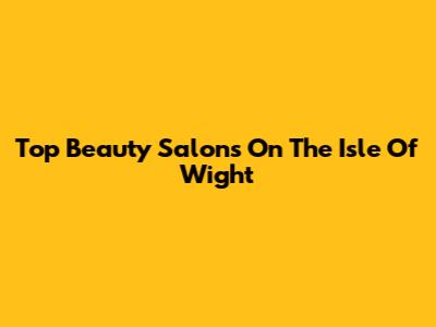 Top Beauty Salons On The Isle Of Wight