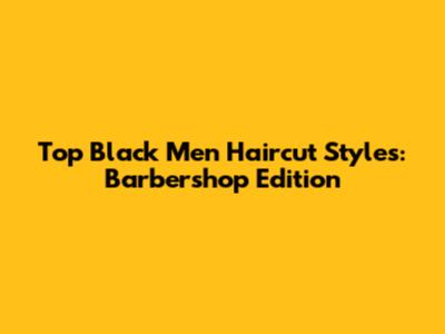Top Black Men Haircut Styles: Barbershop Edition
