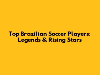 Top Brazilian Soccer Players: Legends & Rising Stars