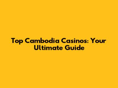 Top Cambodia Casinos: Your Ultimate Guide