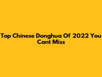 Top Chinese Donghua Of 2022 You Can't Miss