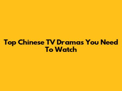 Top Chinese TV Dramas You Need To Watch