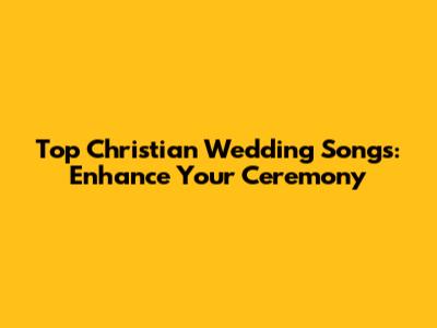 Top Christian Wedding Songs: Enhance Your Ceremony