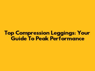 Top Compression Leggings: Your Guide To Peak Performance