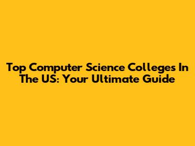 Top Computer Science Colleges In The US: Your Ultimate Guide