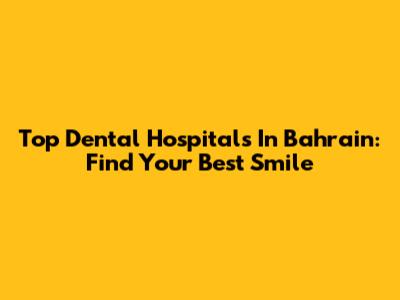 Top Dental Hospitals In Bahrain: Find Your Best Smile