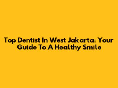 Top Dentist In West Jakarta: Your Guide To A Healthy Smile