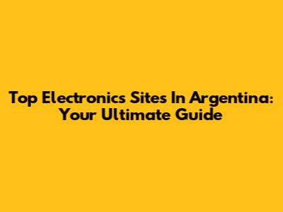 Top Electronics Sites In Argentina: Your Ultimate Guide