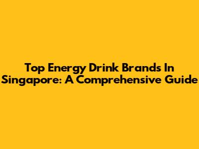 Top Energy Drink Brands In Singapore: A Comprehensive Guide