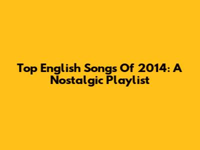 Top English Songs Of 2014: A Nostalgic Playlist