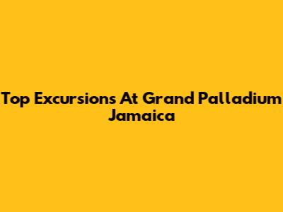 Top Excursions At Grand Palladium Jamaica