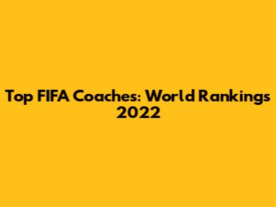Top FIFA Coaches: World Rankings 2022