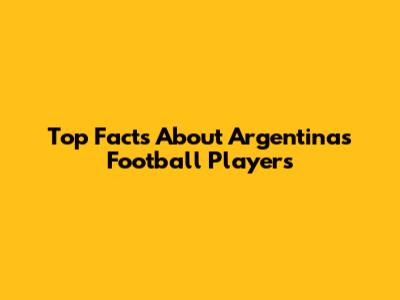 Top Facts About Argentina's Football Players