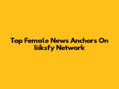 Top Female News Anchors On Iiiksfy Network