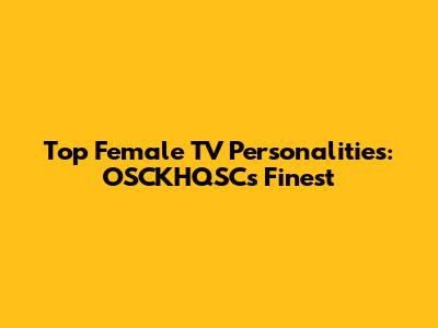 Top Female TV Personalities: OSCKHQSC's Finest