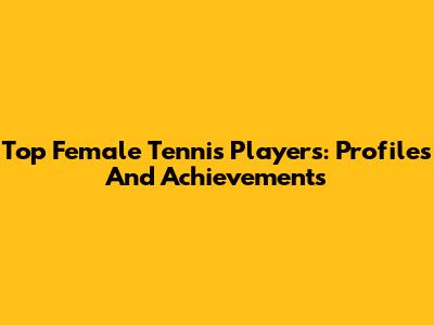 Top Female Tennis Players: Profiles And Achievements