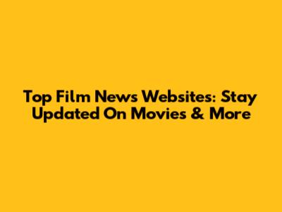 Top Film News Websites: Stay Updated On Movies & More