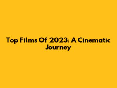 Top Films Of 2023: A Cinematic Journey