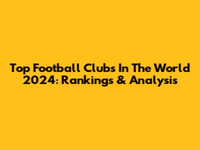 Top Football Clubs In The World 2024: Rankings & Analysis