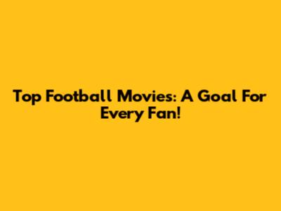 Top Football Movies: A Goal For Every Fan!