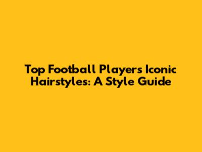 Top Football Players' Iconic Hairstyles: A Style Guide