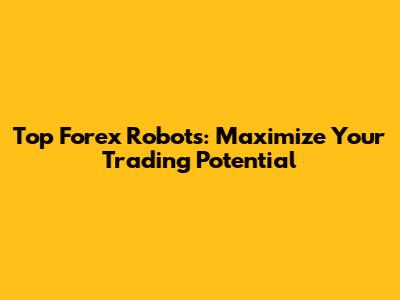 Top Forex Robots: Maximize Your Trading Potential