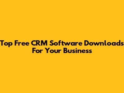 Top Free CRM Software Downloads For Your Business