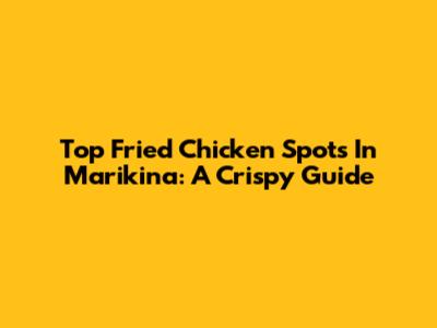 Top Fried Chicken Spots In Marikina: A Crispy Guide