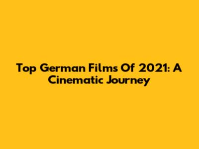 Top German Films Of 2021: A Cinematic Journey