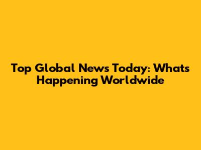 Top Global News Today: What's Happening Worldwide
