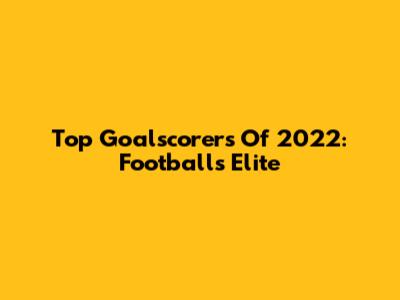 Top Goalscorers Of 2022: Football's Elite