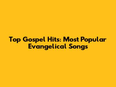 Top Gospel Hits: Most Popular Evangelical Songs