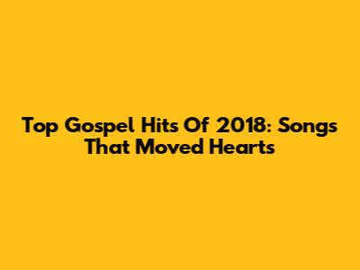 Top Gospel Hits Of 2018: Songs That Moved Hearts