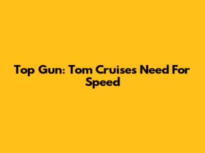 Top Gun: Tom Cruise's Need For Speed